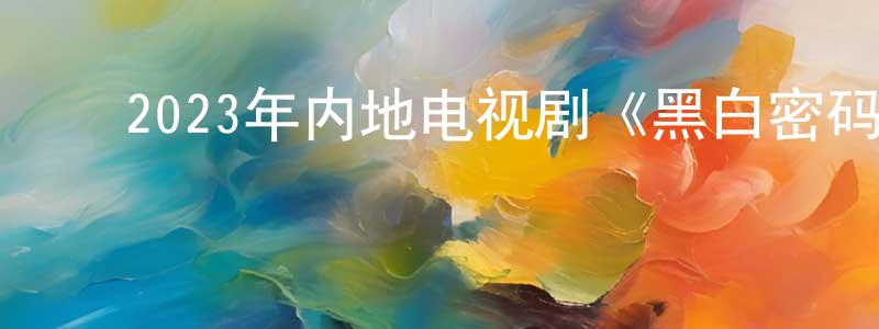 ﻿陈龙浩发布﻿2023年内地电视剧《黑白密码》第24集[国语字幕]迅雷下载_电影天堂